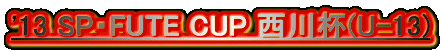 '13 SP・FUTE CUP 西川杯(U-13)